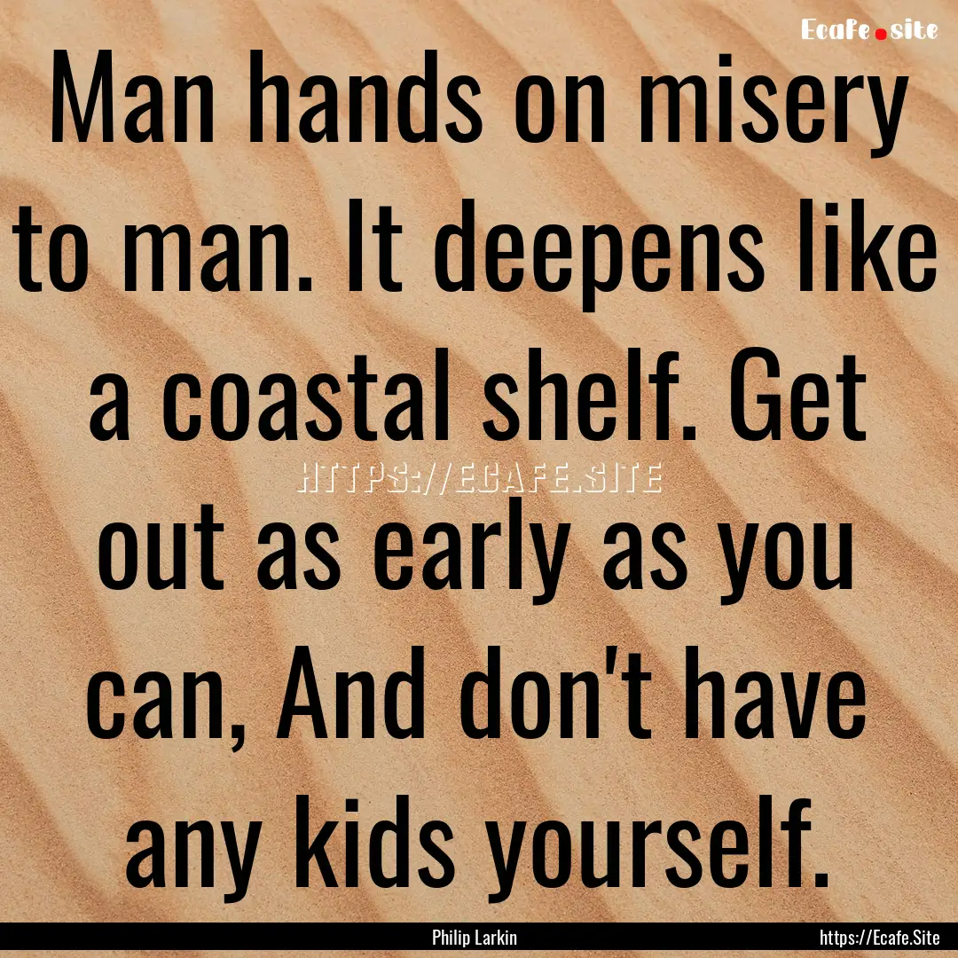 Man hands on misery to man. It deepens like.... : Quote by Philip Larkin