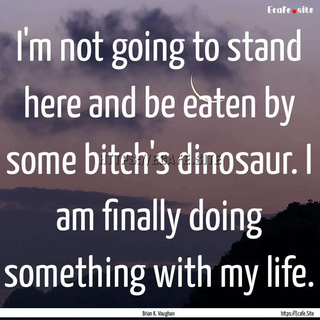 I'm not going to stand here and be eaten.... : Quote by Brian K. Vaughan