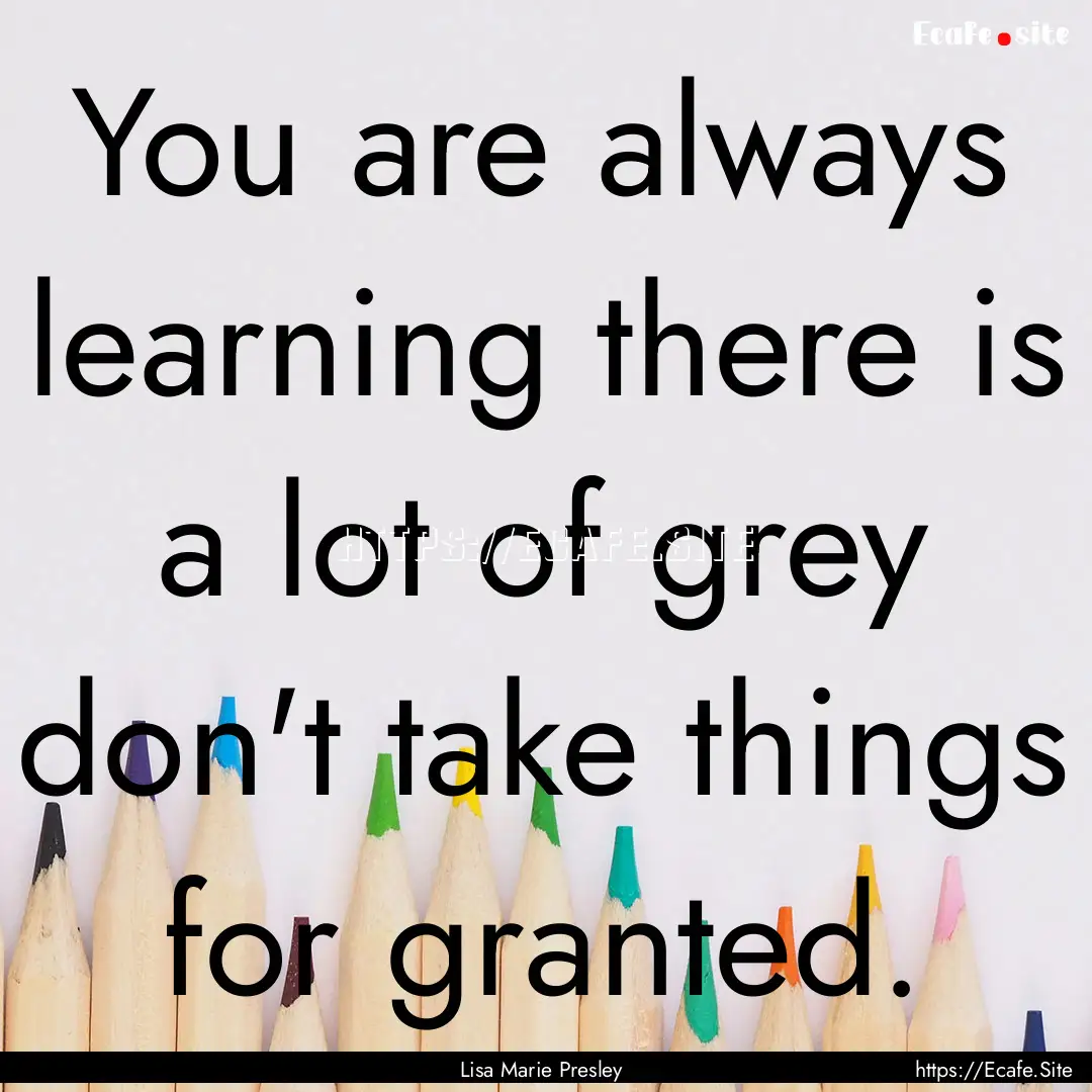 You are always learning there is a lot of.... : Quote by Lisa Marie Presley