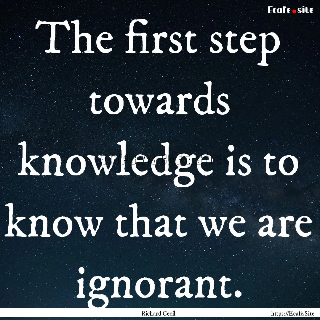 The first step towards knowledge is to know.... : Quote by Richard Cecil