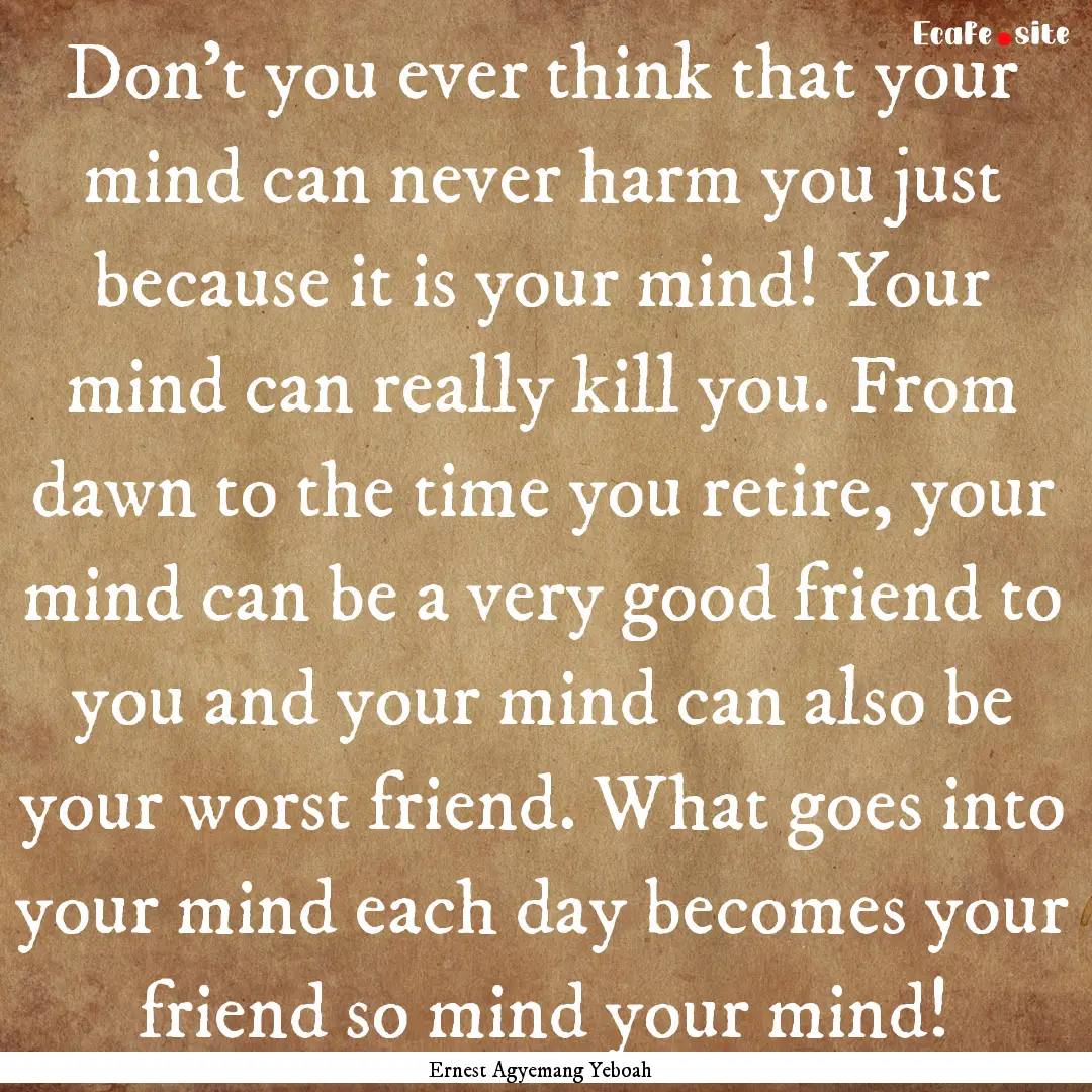 Don't you ever think that your mind can never.... : Quote by Ernest Agyemang Yeboah