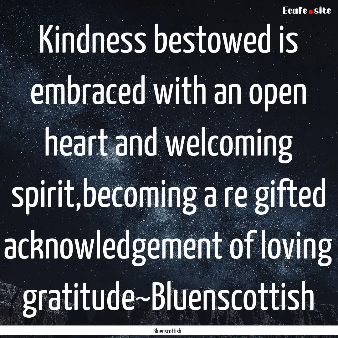 Kindness bestowed is embraced with an open.... : Quote by Bluenscottish