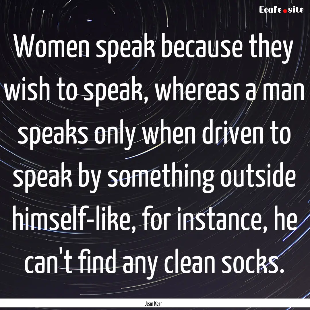 Women speak because they wish to speak, whereas.... : Quote by Jean Kerr