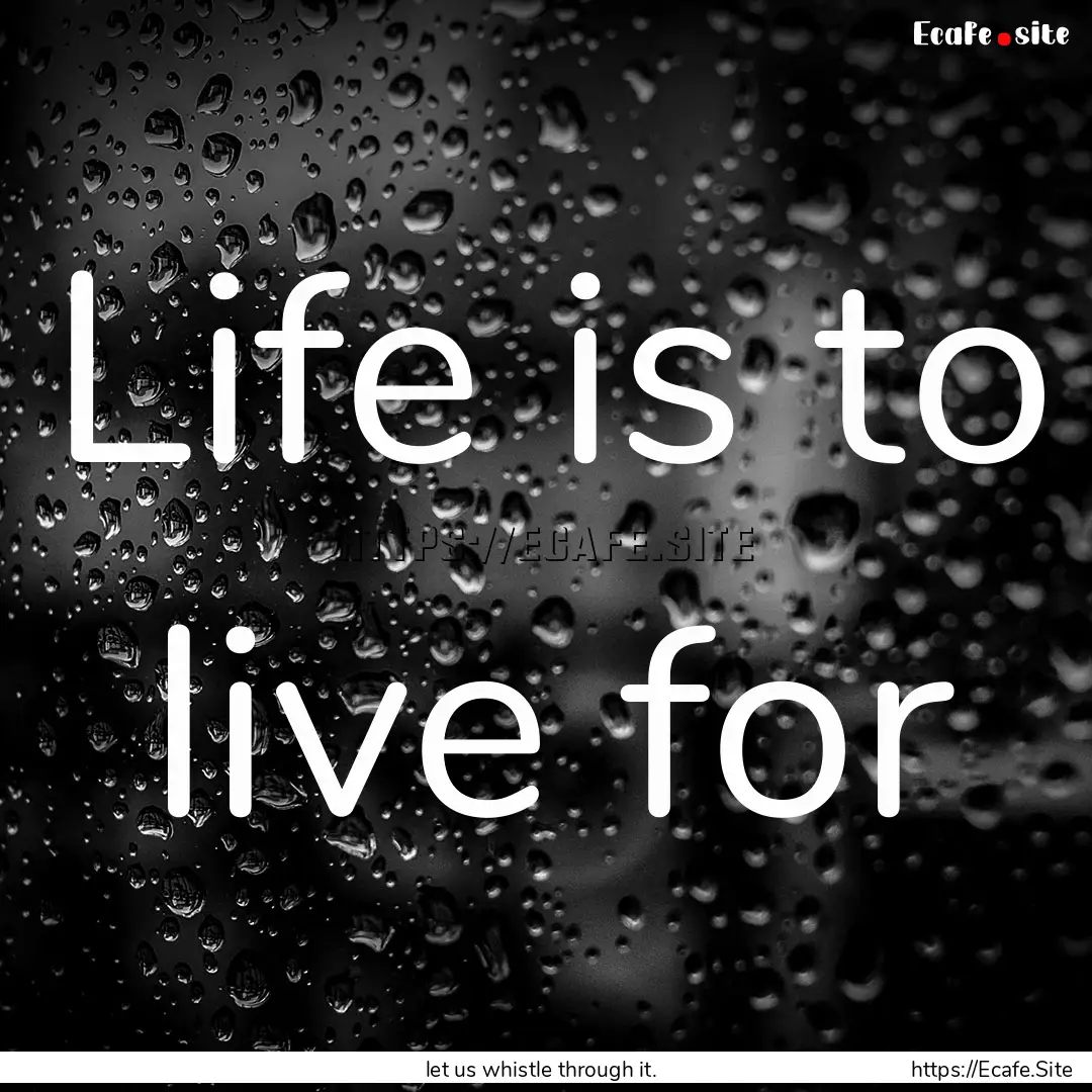 Life is to live for : Quote by let us whistle through it.