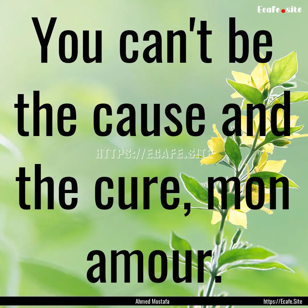 You can't be the cause and the cure, mon.... : Quote by Ahmed Mostafa