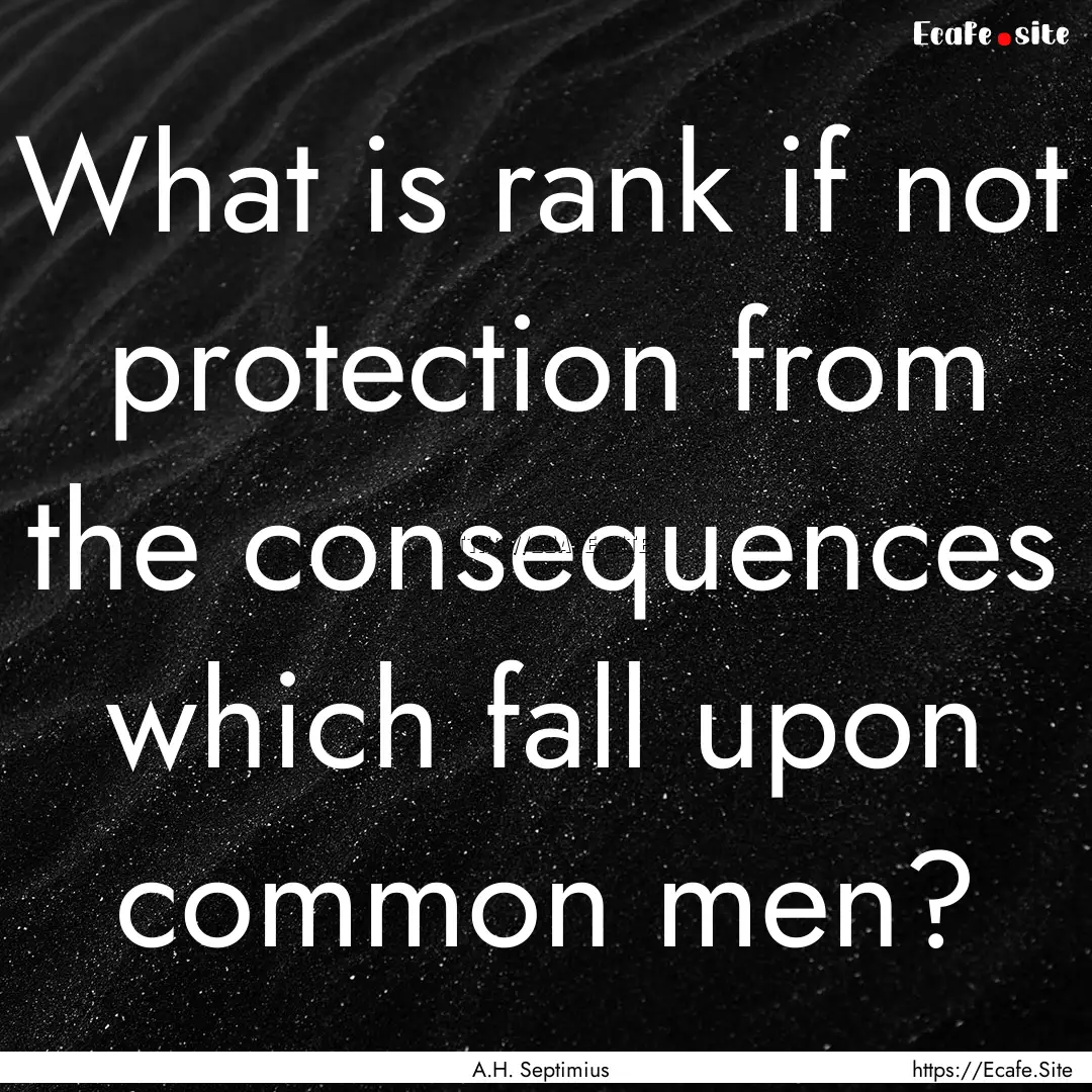 What is rank if not protection from the consequences.... : Quote by A.H. Septimius