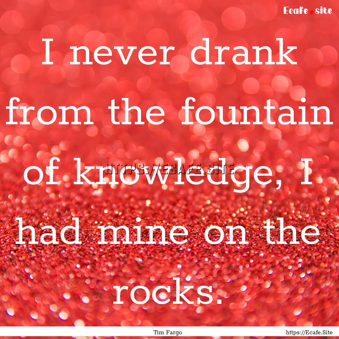 I never drank from the fountain of knowledge,.... : Quote by Tim Fargo