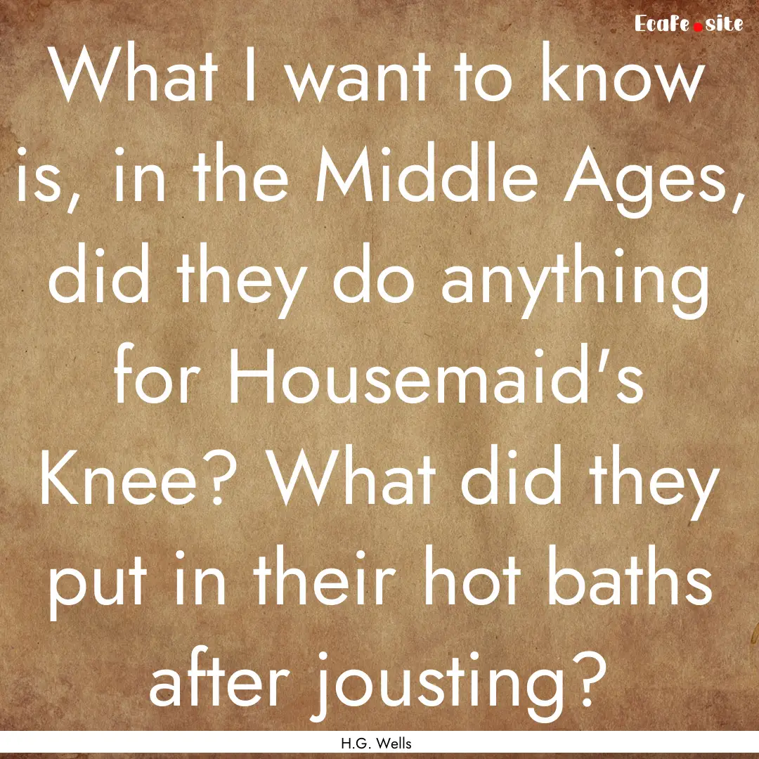 What I want to know is, in the Middle Ages,.... : Quote by H.G. Wells