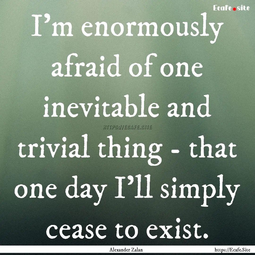 I'm enormously afraid of one inevitable and.... : Quote by Alexander Zalan