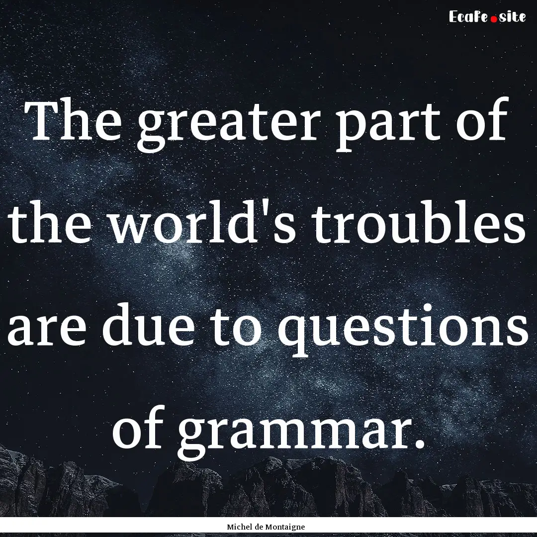 The greater part of the world's troubles.... : Quote by Michel de Montaigne