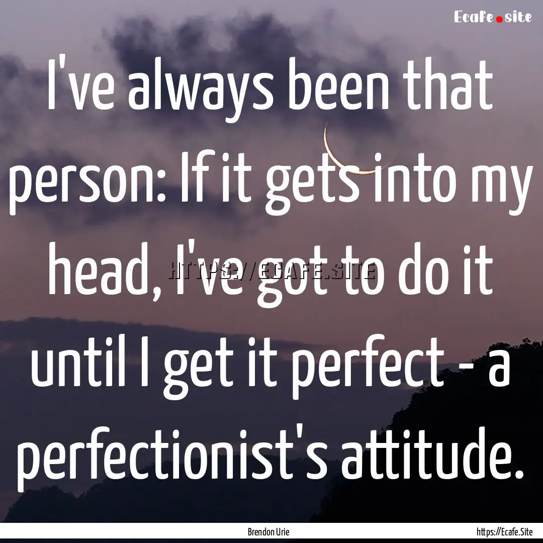 I've always been that person: If it gets.... : Quote by Brendon Urie