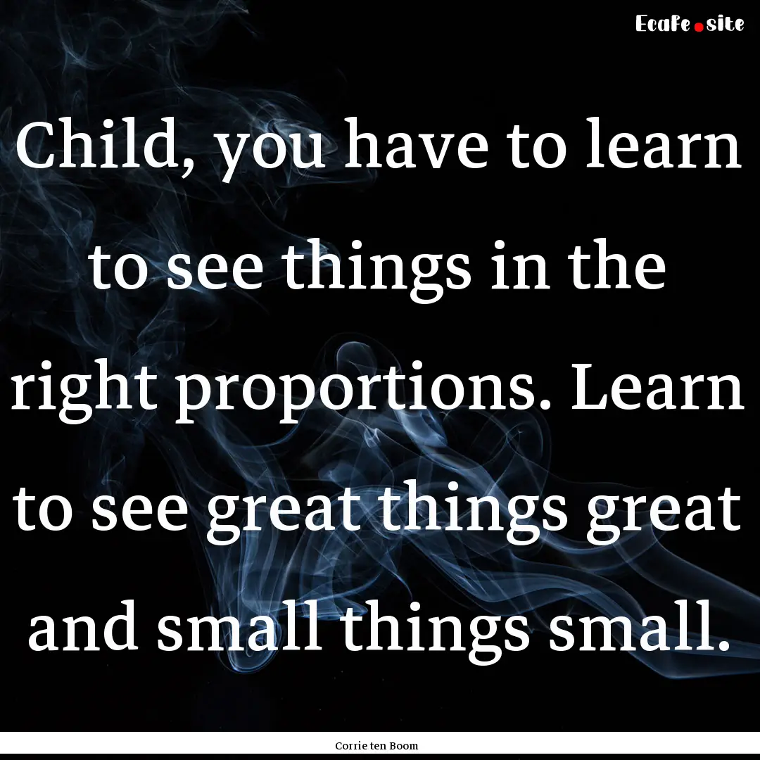 Child, you have to learn to see things in.... : Quote by Corrie ten Boom