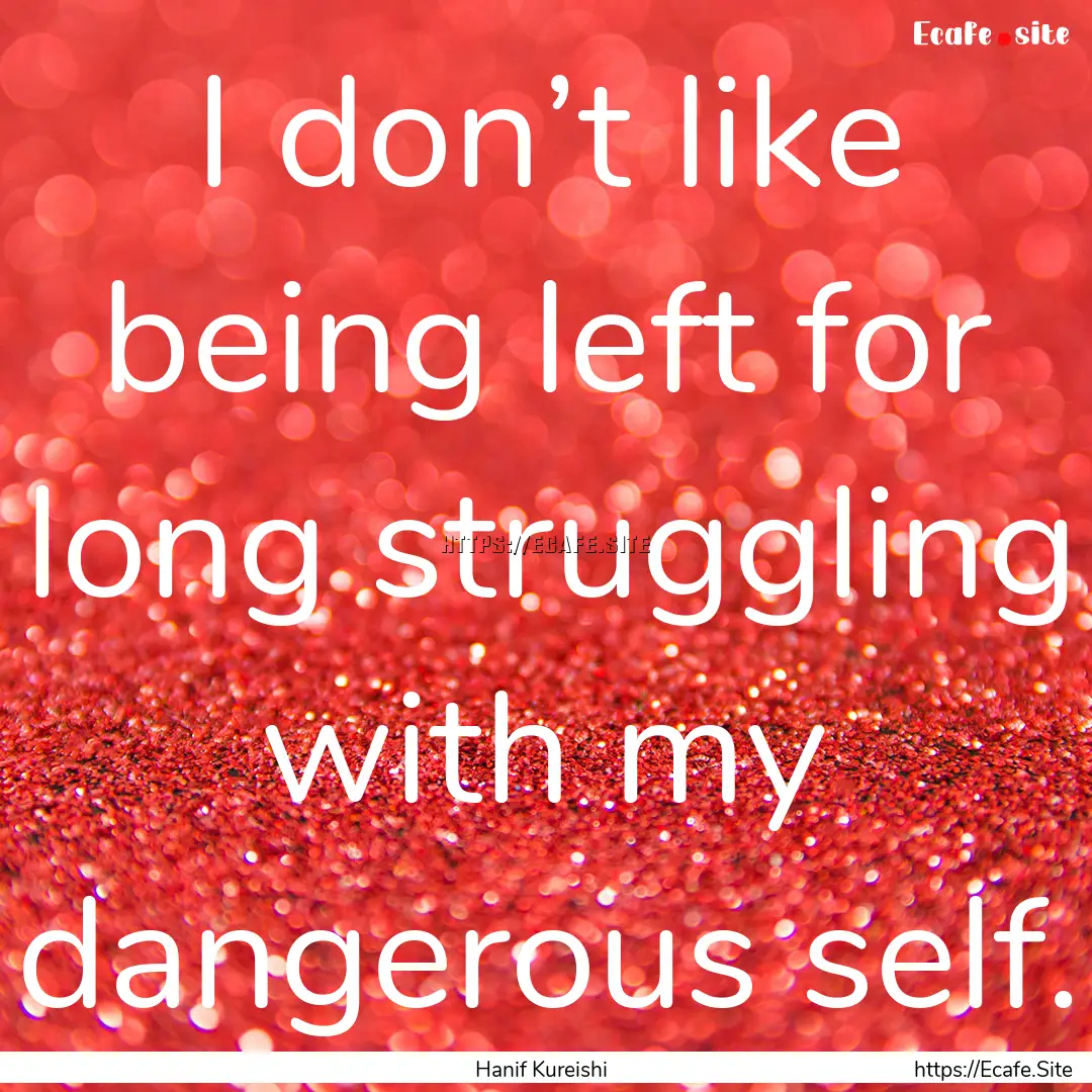 I don’t like being left for long struggling.... : Quote by Hanif Kureishi