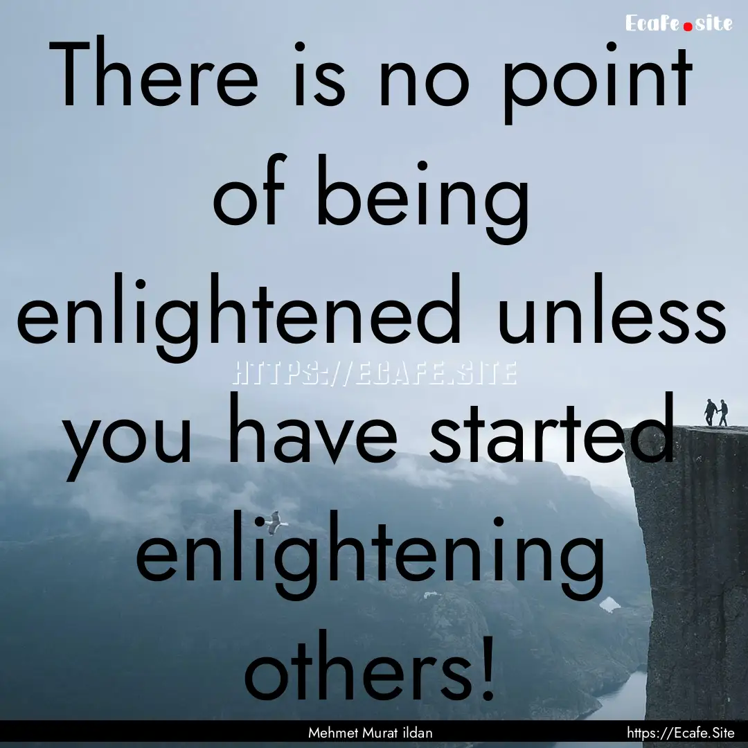 There is no point of being enlightened unless.... : Quote by Mehmet Murat ildan