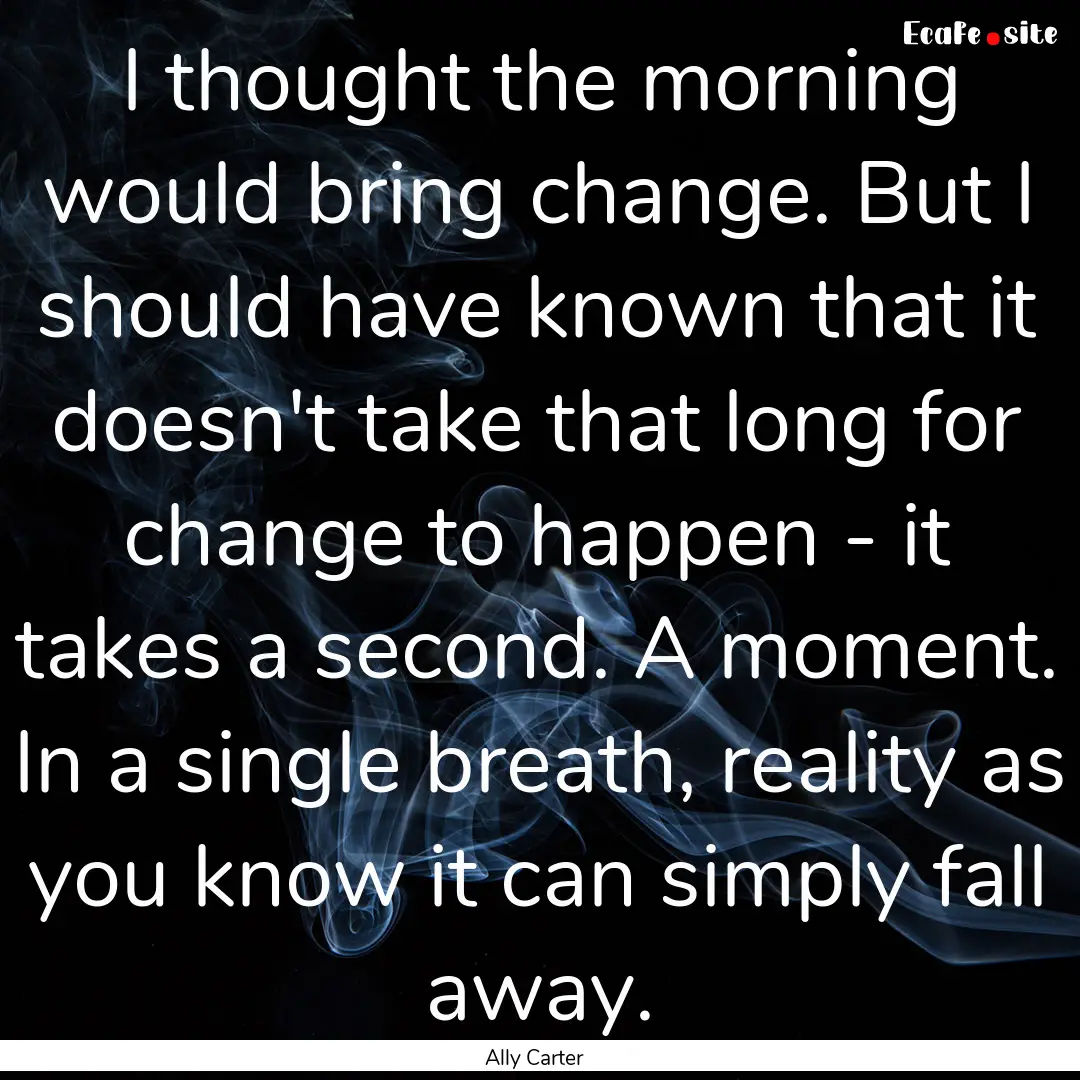 I thought the morning would bring change..... : Quote by Ally Carter