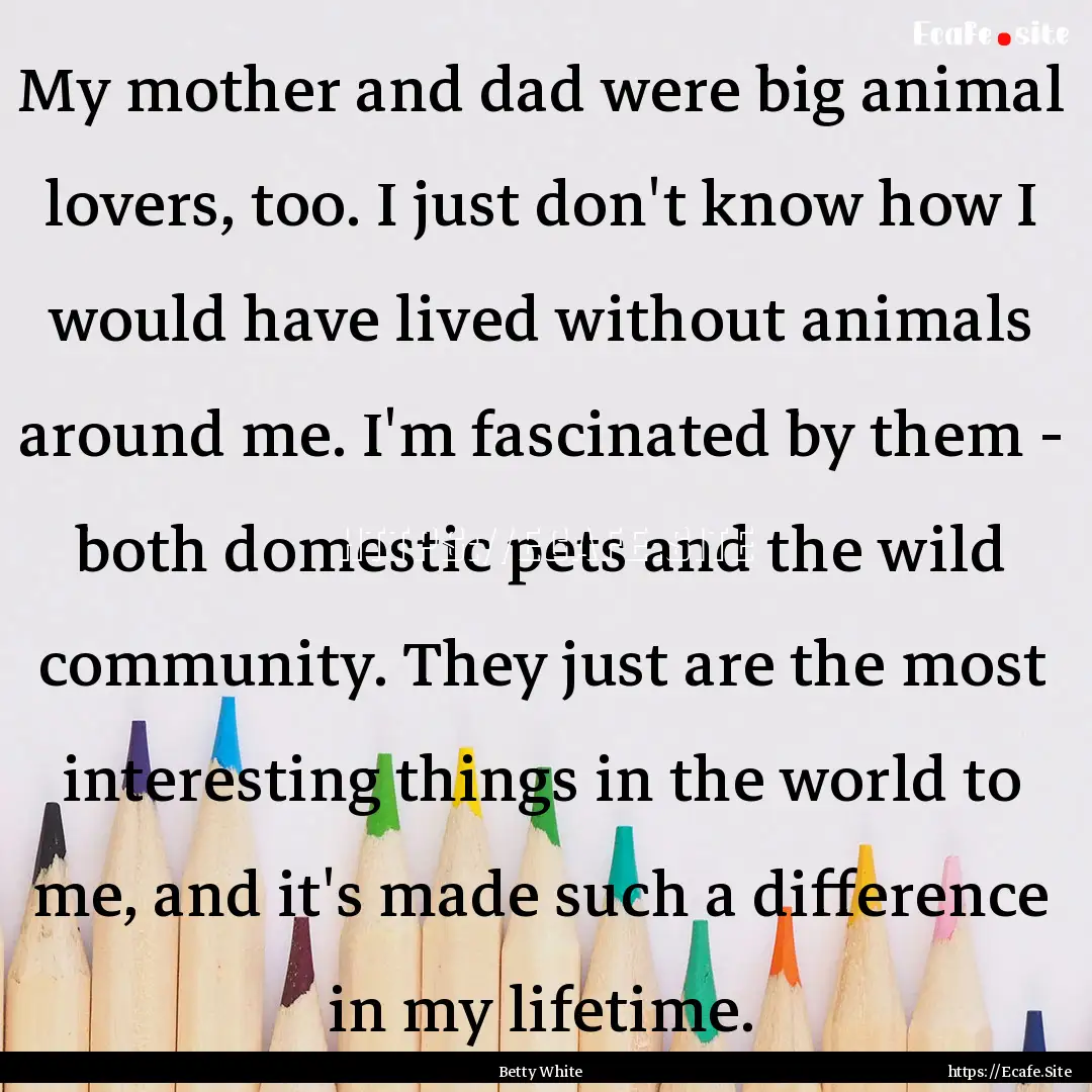 My mother and dad were big animal lovers,.... : Quote by Betty White