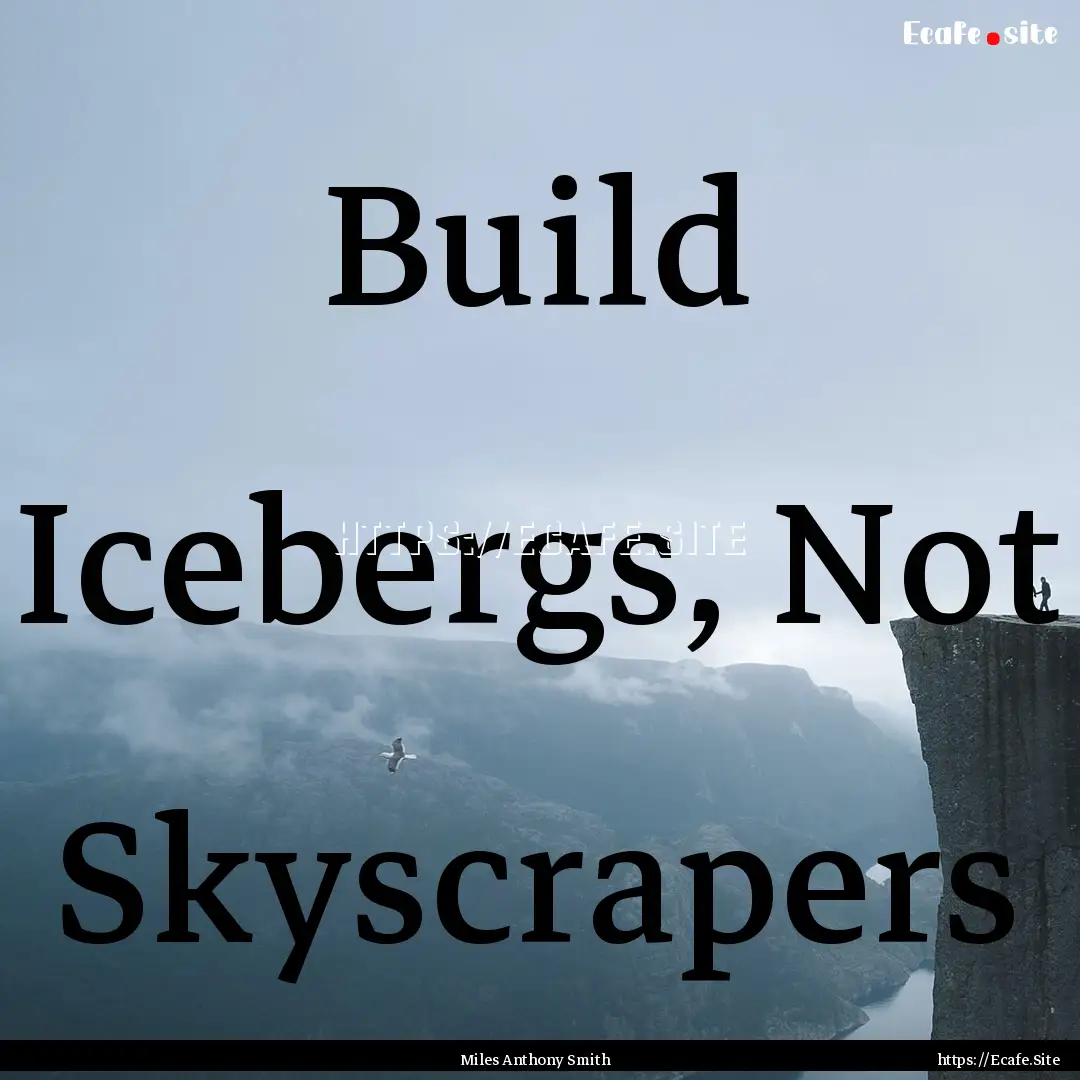 Build Icebergs, Not Skyscrapers : Quote by Miles Anthony Smith