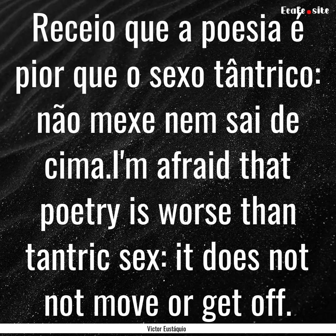 Receio que a poesia é pior que o sexo tântrico:.... : Quote by Victor Eustáquio