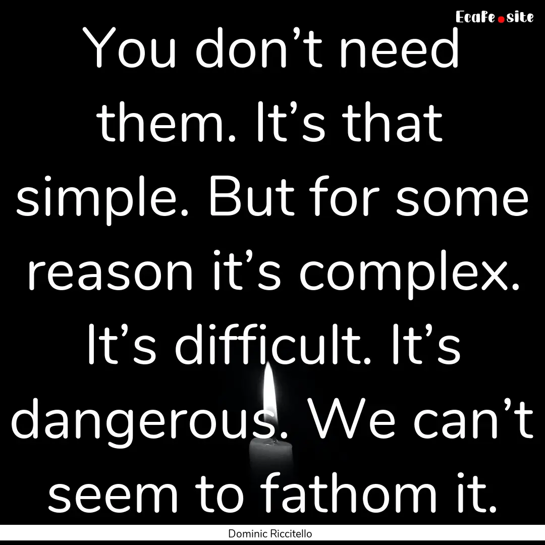 You don’t need them. It’s that simple..... : Quote by Dominic Riccitello