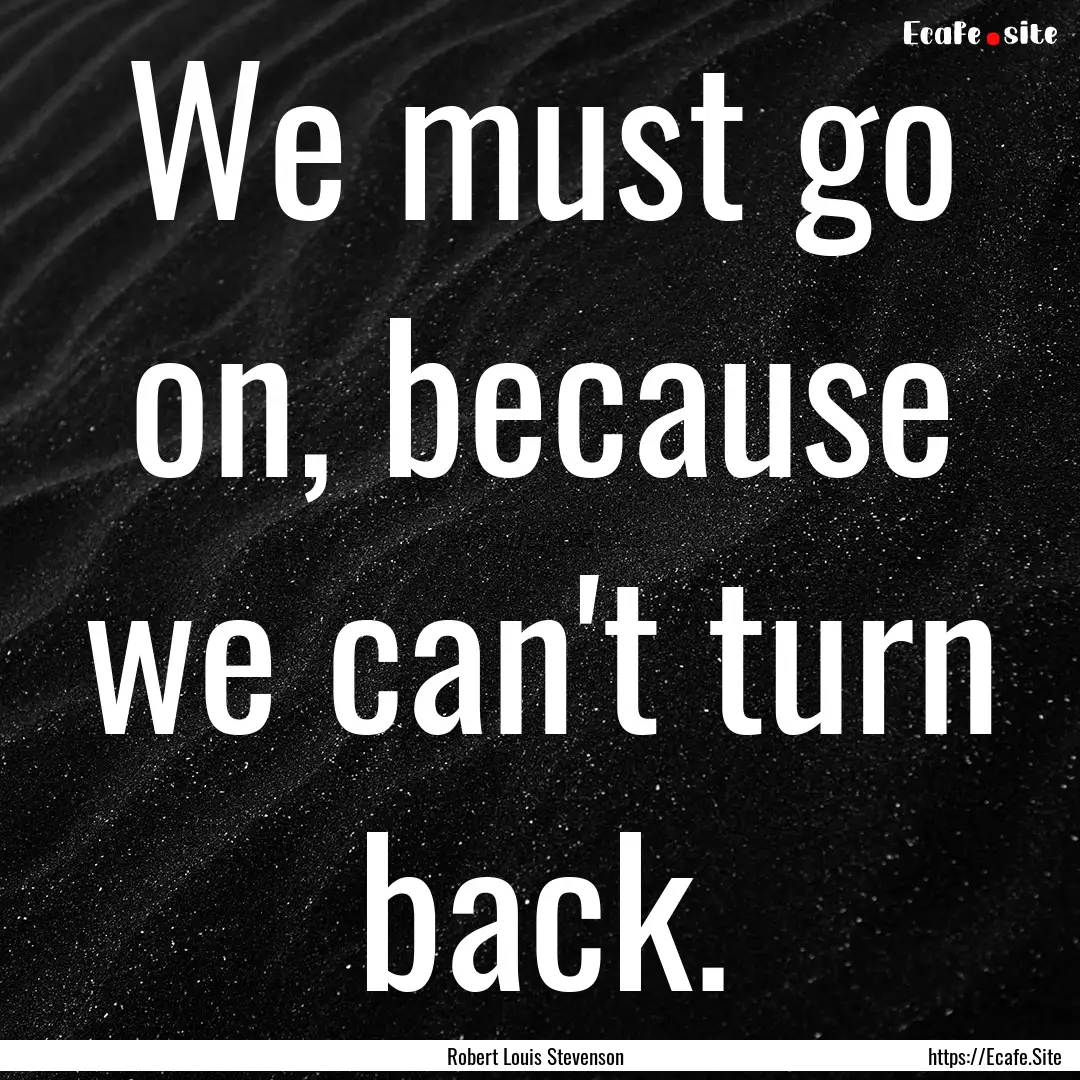 We must go on, because we can't turn back..... : Quote by Robert Louis Stevenson