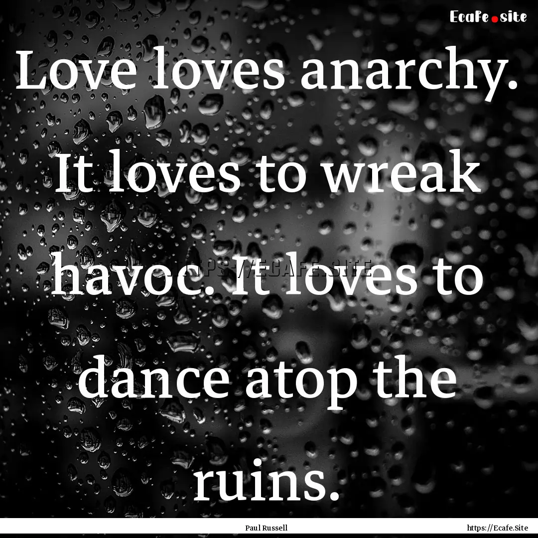 Love loves anarchy. It loves to wreak havoc..... : Quote by Paul Russell