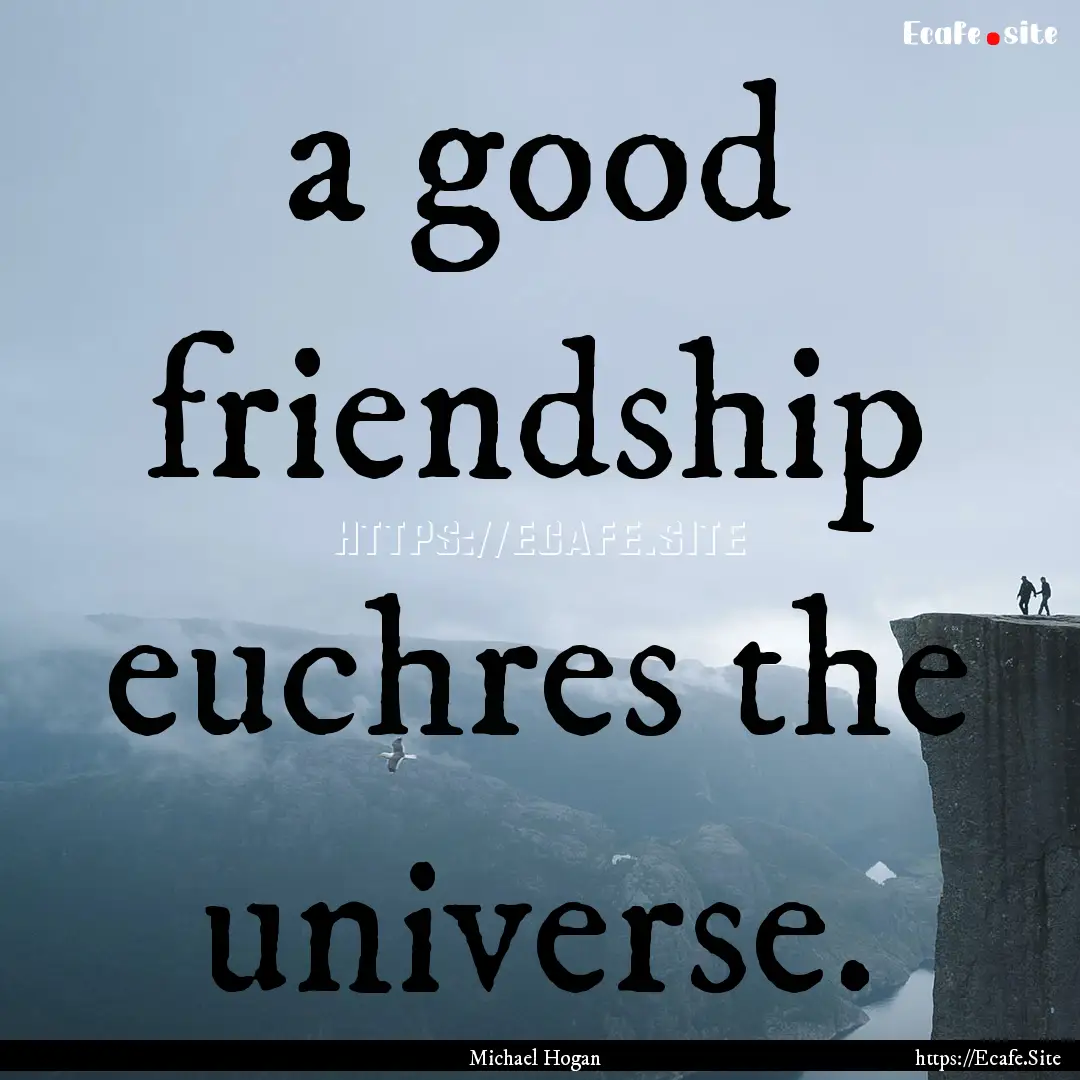 a good friendship euchres the universe. : Quote by Michael Hogan