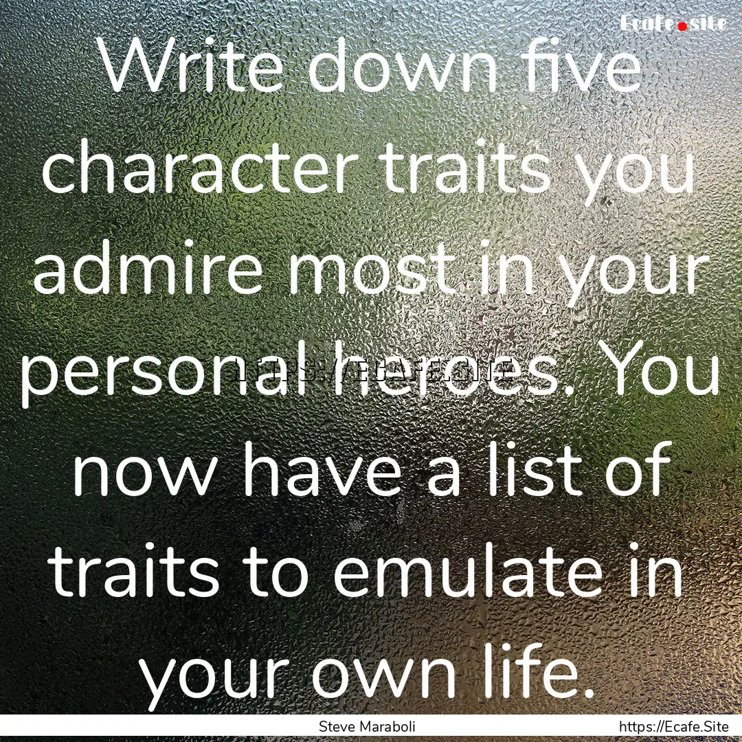 Write down five character traits you admire.... : Quote by Steve Maraboli