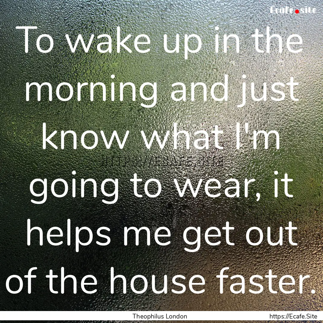 To wake up in the morning and just know what.... : Quote by Theophilus London