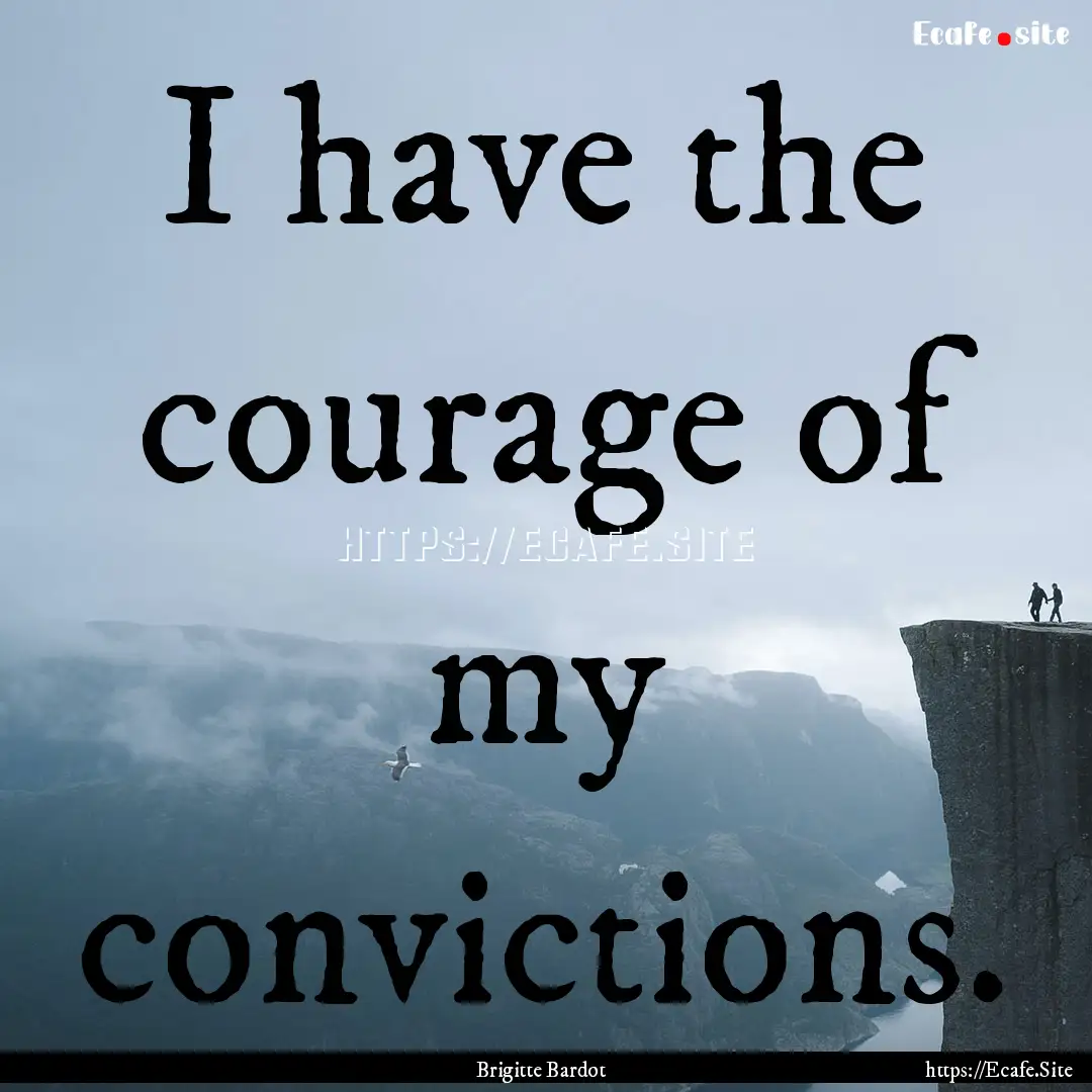 I have the courage of my convictions. : Quote by Brigitte Bardot