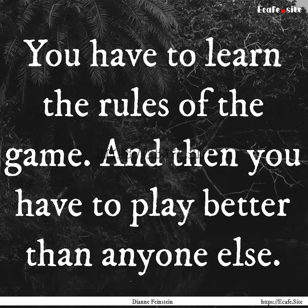 You have to learn the rules of the game..... : Quote by Dianne Feinstein