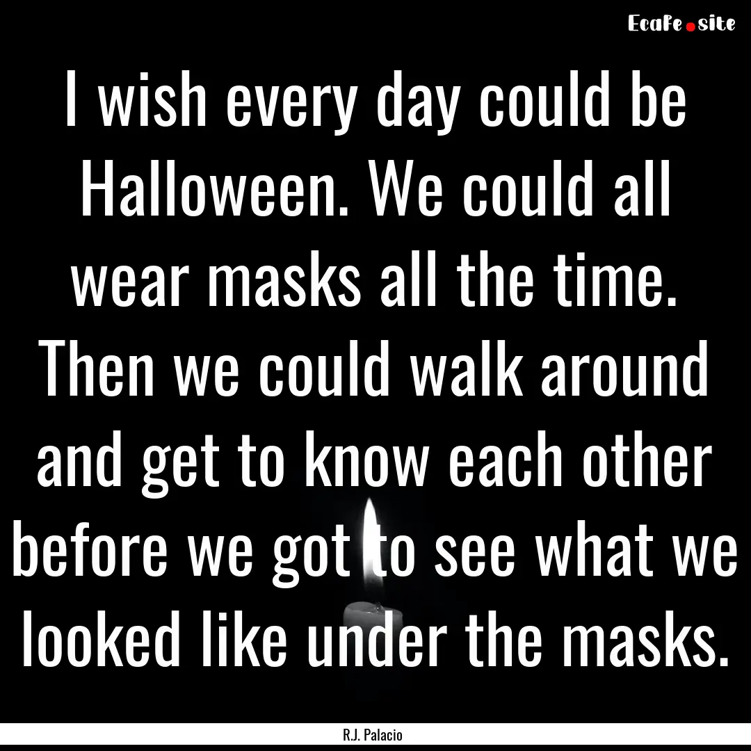 I wish every day could be Halloween. We could.... : Quote by R.J. Palacio