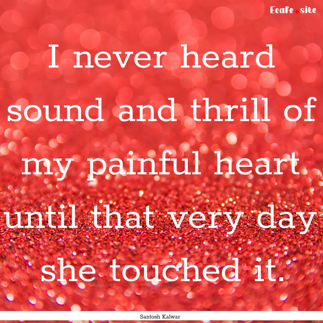 I never heard sound and thrill of my painful.... : Quote by Santosh Kalwar