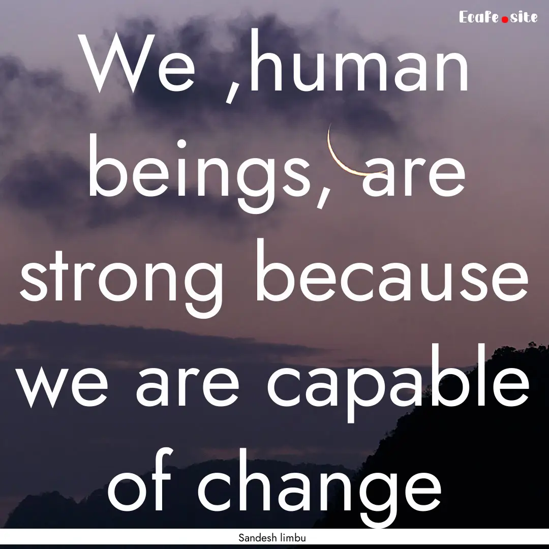 We ,human beings, are strong because we are.... : Quote by Sandesh limbu