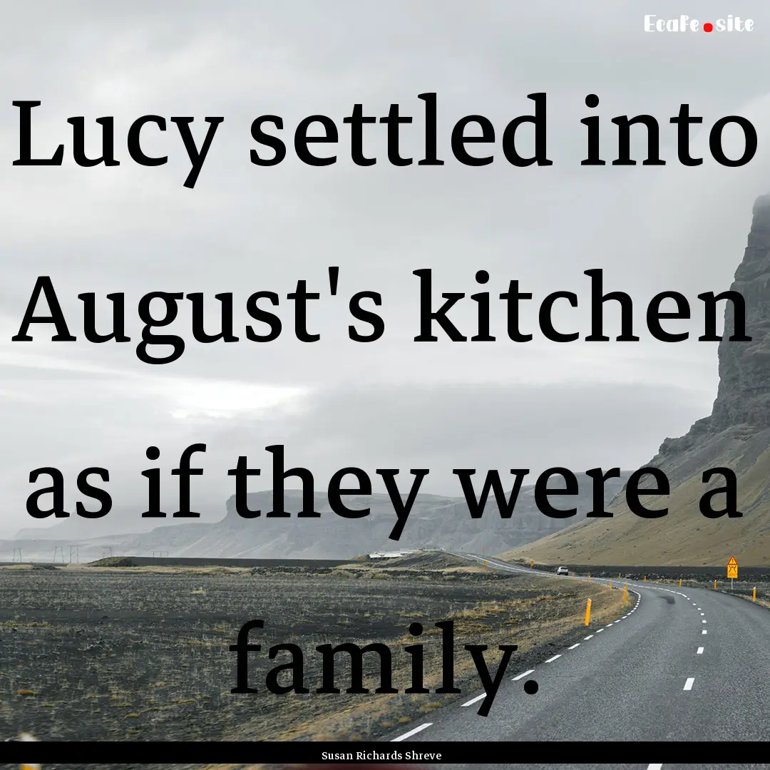 Lucy settled into August's kitchen as if.... : Quote by Susan Richards Shreve