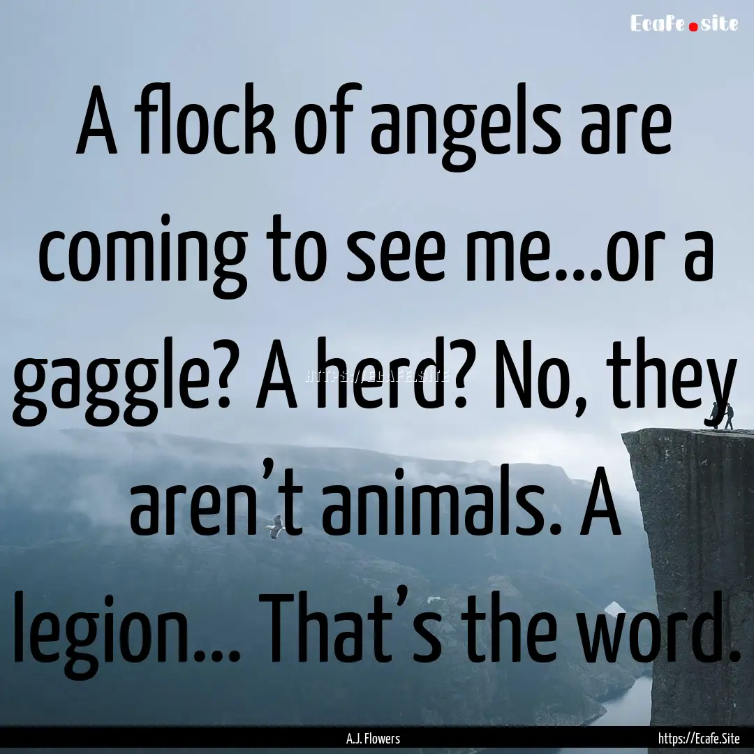 A flock of angels are coming to see me...or.... : Quote by A.J. Flowers