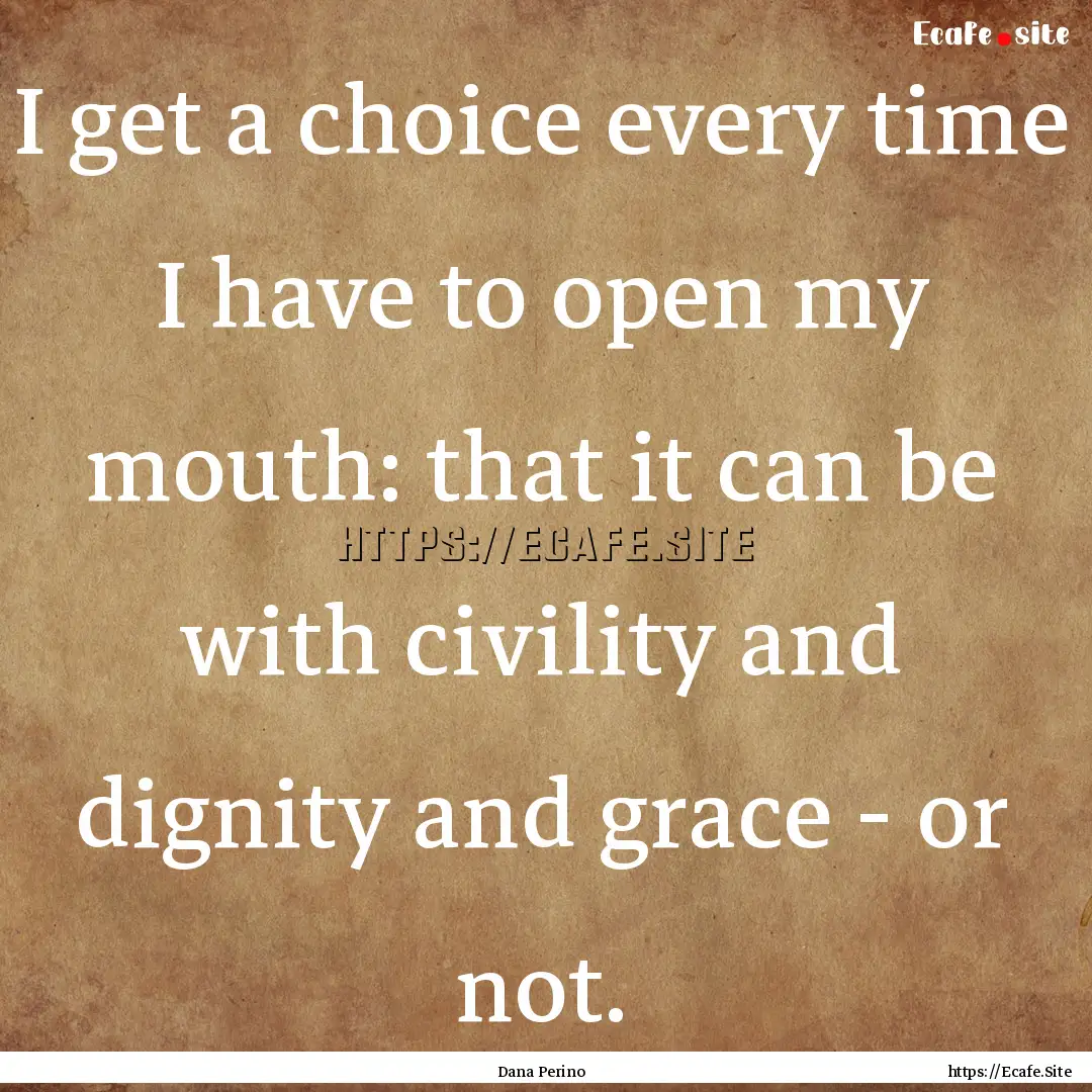 I get a choice every time I have to open.... : Quote by Dana Perino