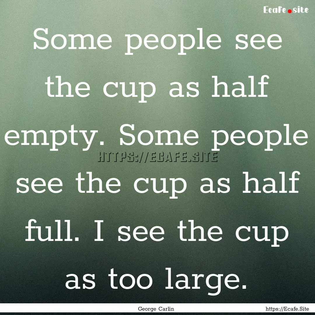 Some people see the cup as half empty. Some.... : Quote by George Carlin