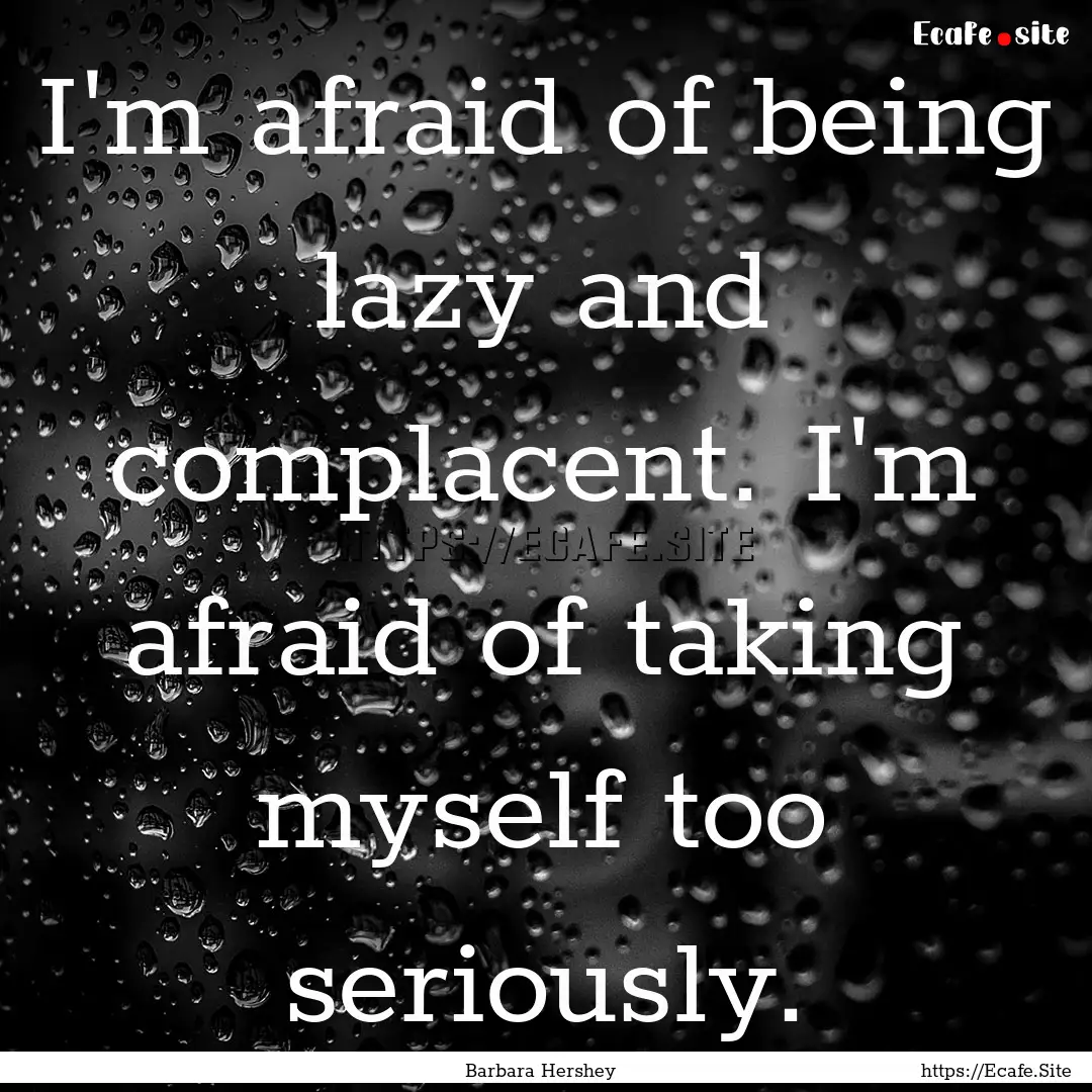 I'm afraid of being lazy and complacent..... : Quote by Barbara Hershey