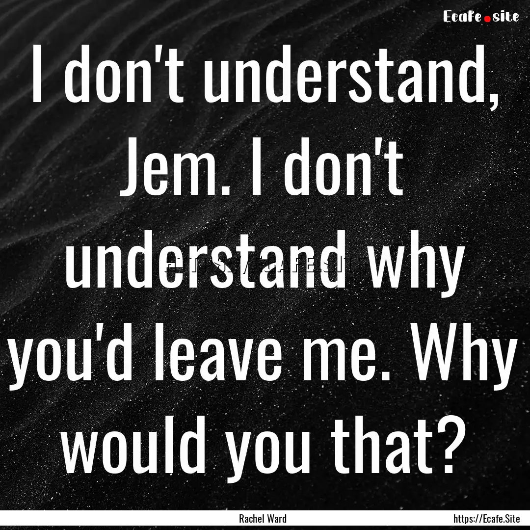 I don't understand, Jem. I don't understand.... : Quote by Rachel Ward