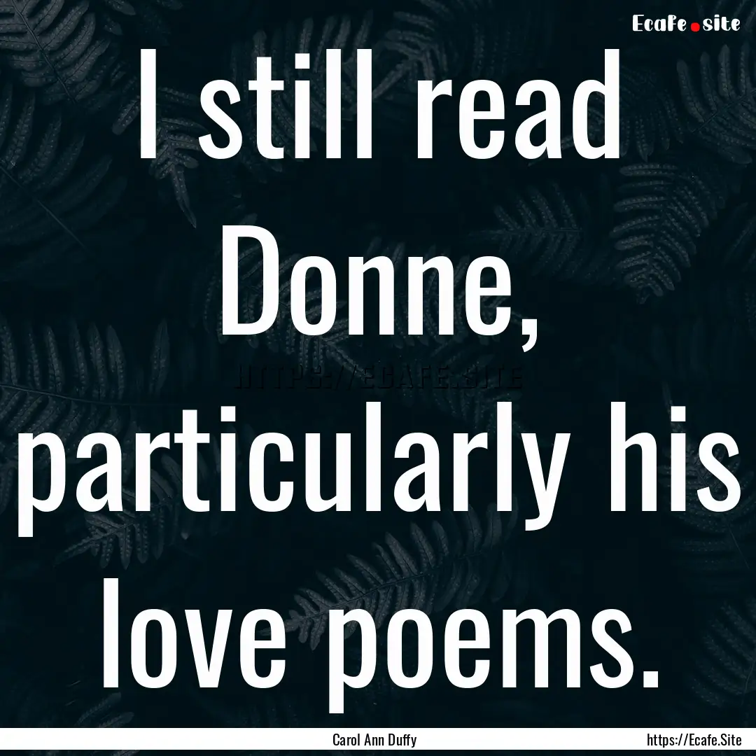 I still read Donne, particularly his love.... : Quote by Carol Ann Duffy