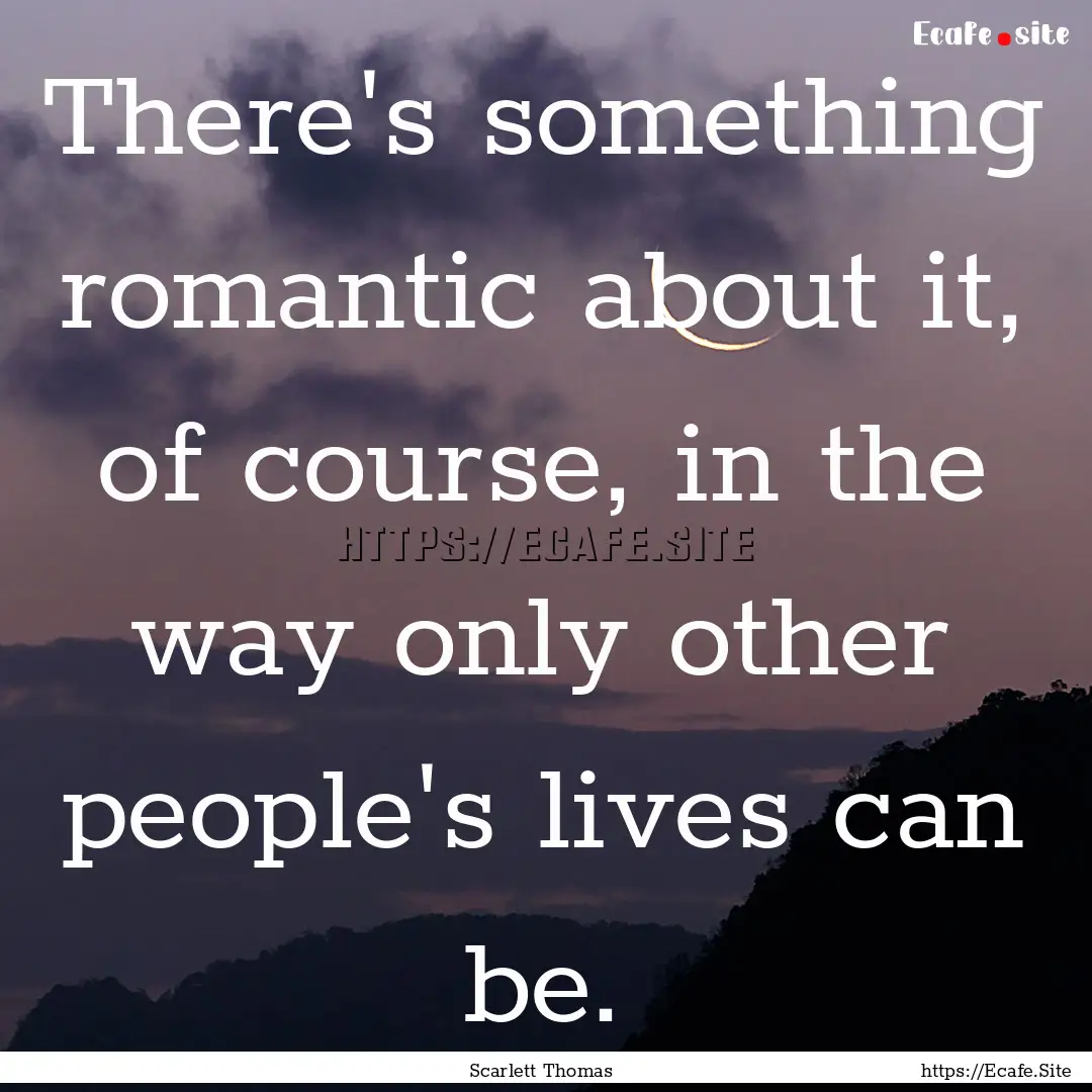 There's something romantic about it, of course,.... : Quote by Scarlett Thomas