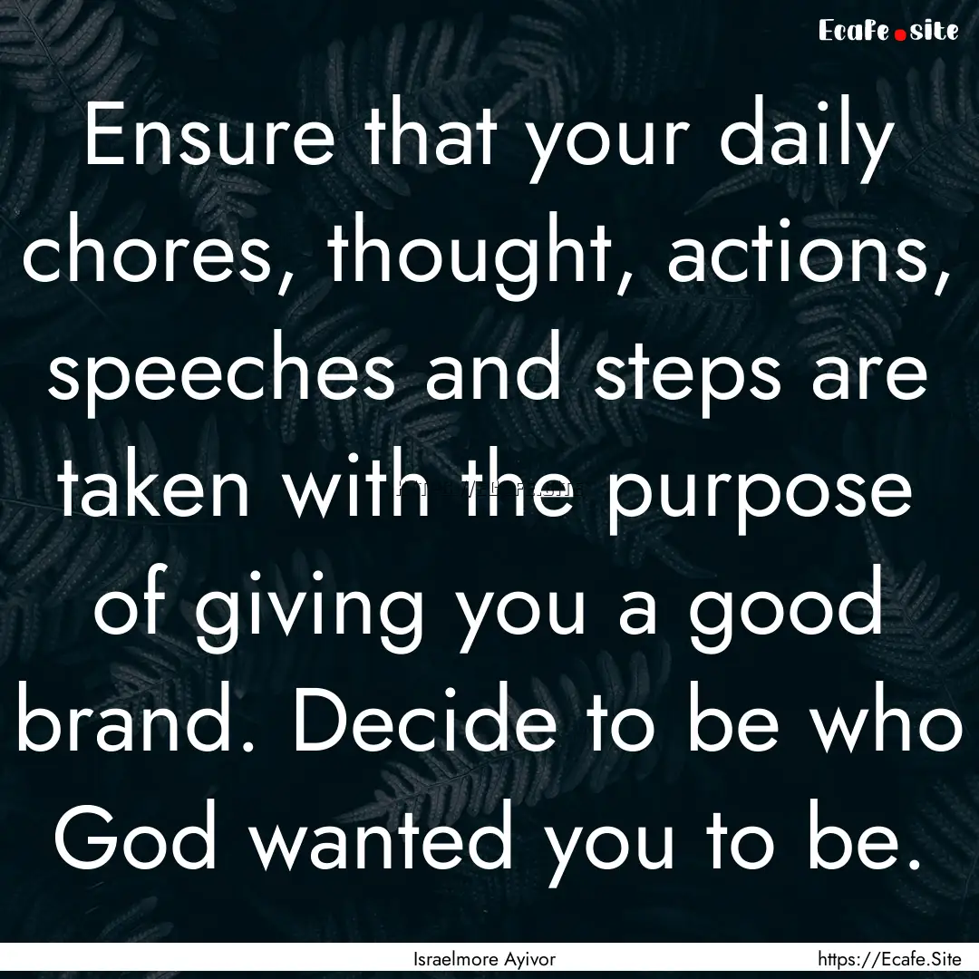 Ensure that your daily chores, thought, actions,.... : Quote by Israelmore Ayivor