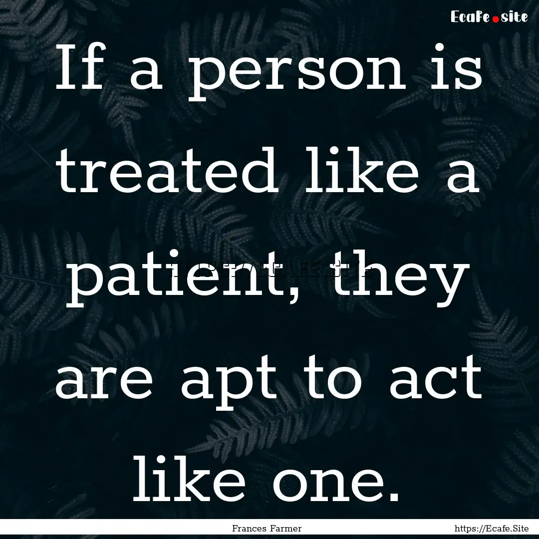 If a person is treated like a patient, they.... : Quote by Frances Farmer