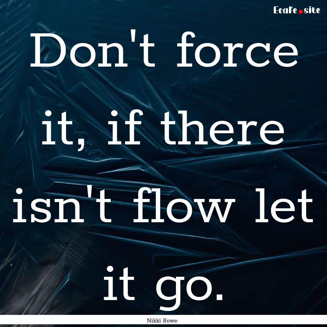 Don't force it, if there isn't flow let it.... : Quote by Nikki Rowe