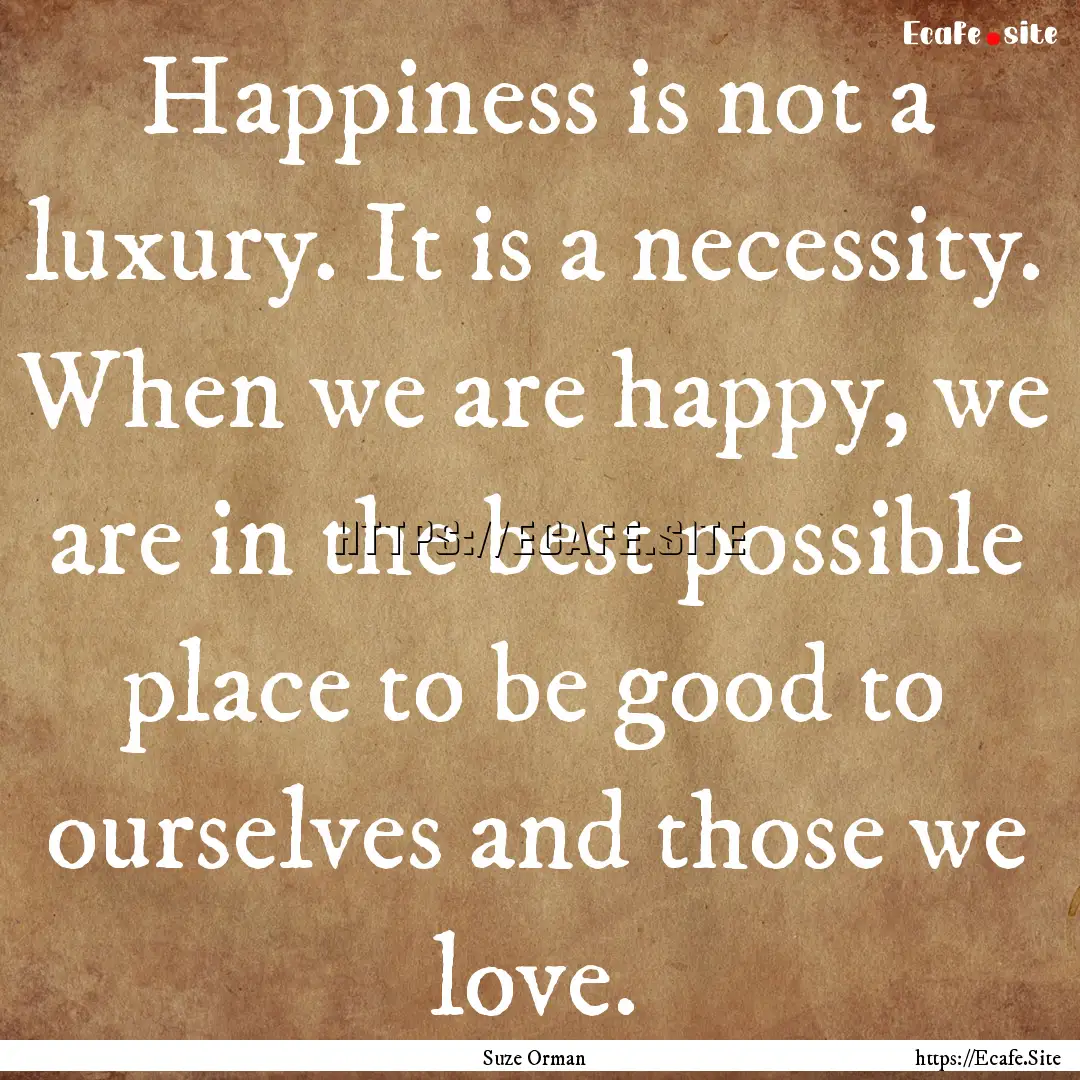 Happiness is not a luxury. It is a necessity..... : Quote by Suze Orman