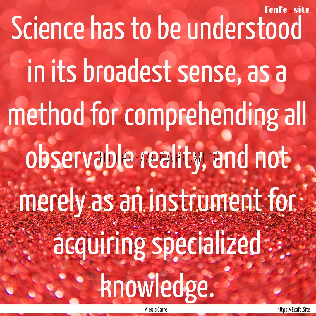 Science has to be understood in its broadest.... : Quote by Alexis Carrel