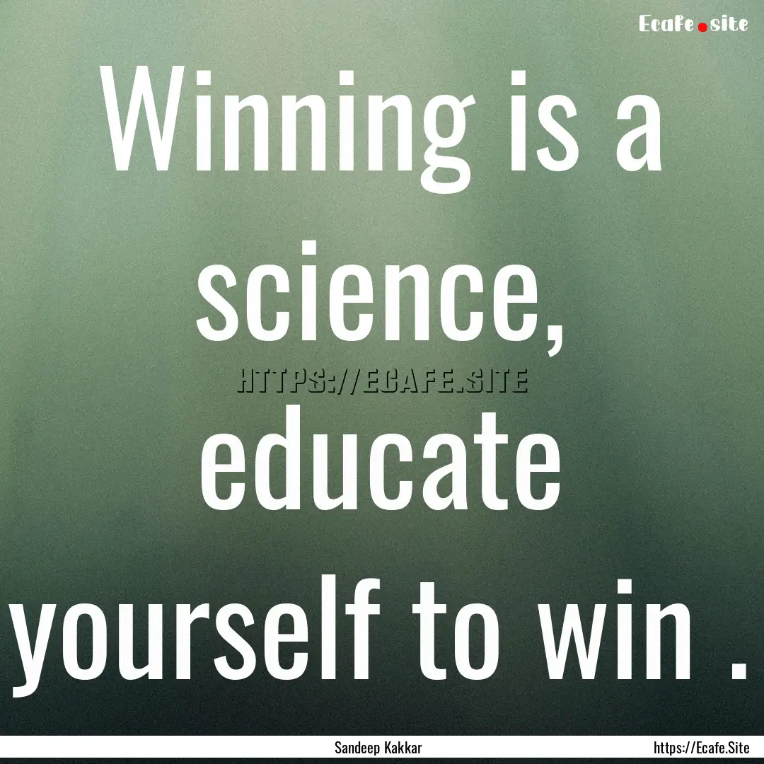 Winning is a science, educate yourself to.... : Quote by Sandeep Kakkar