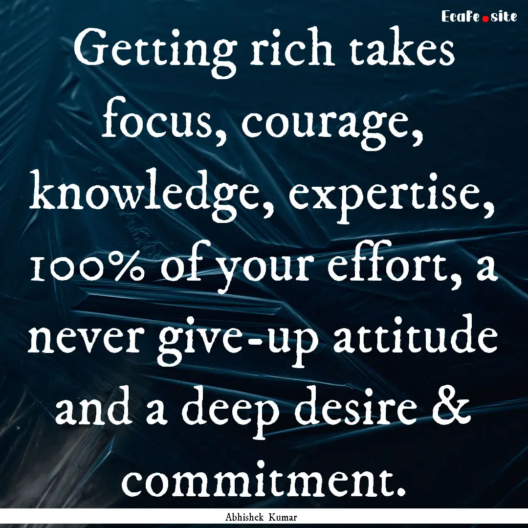 Getting rich takes focus, courage, knowledge,.... : Quote by Abhishek Kumar