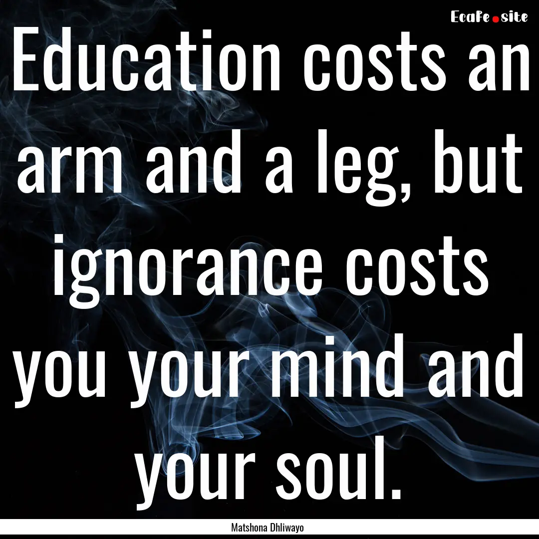 Education costs an arm and a leg, but ignorance.... : Quote by Matshona Dhliwayo