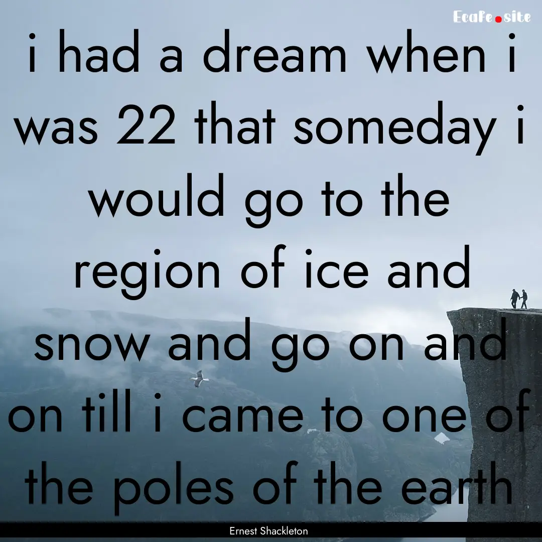  i had a dream when i was 22 that someday.... : Quote by Ernest Shackleton